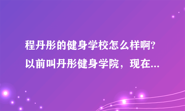 程丹彤的健身学校怎么样啊?以前叫丹彤健身学院，现在叫亚洲健身学院。学健身教练能选择这里吗？谢谢了