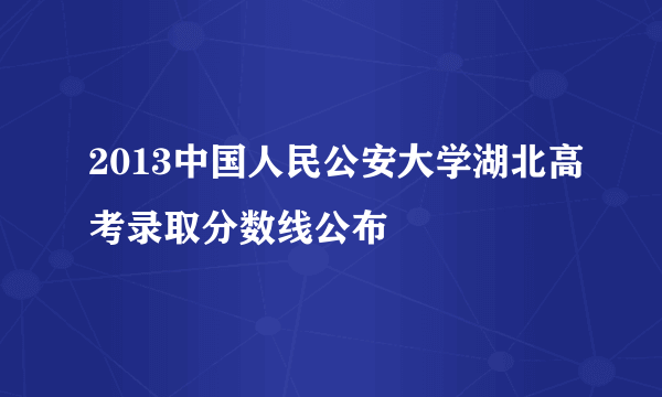 2013中国人民公安大学湖北高考录取分数线公布
