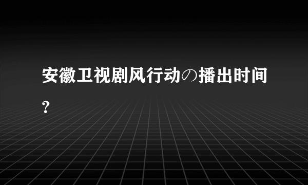 安徽卫视剧风行动の播出时间？