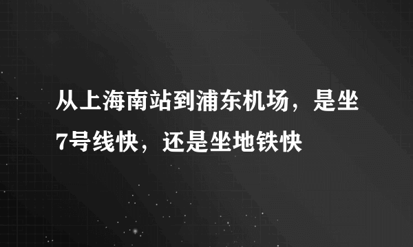 从上海南站到浦东机场，是坐7号线快，还是坐地铁快