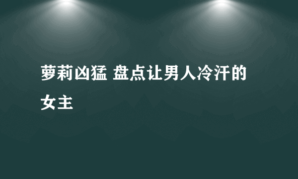 萝莉凶猛 盘点让男人冷汗的女主