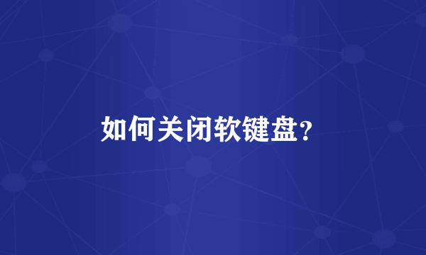 如何关闭软键盘？