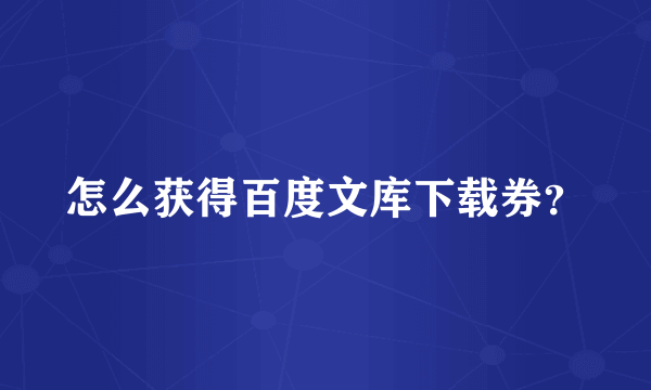 怎么获得百度文库下载券？
