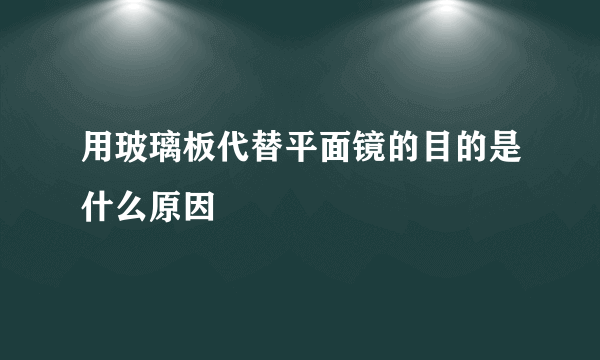 用玻璃板代替平面镜的目的是什么原因