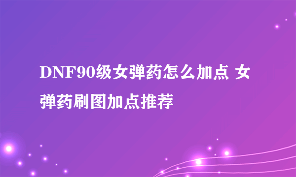 DNF90级女弹药怎么加点 女弹药刷图加点推荐