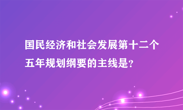 国民经济和社会发展第十二个五年规划纲要的主线是？