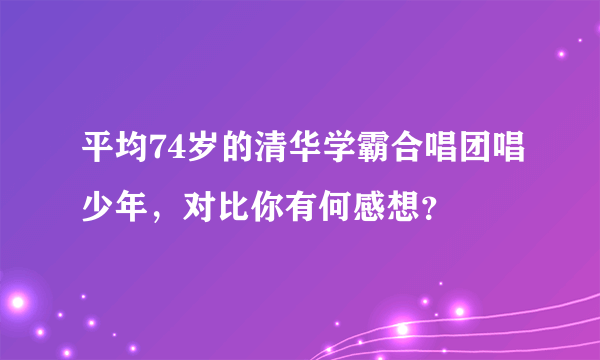 平均74岁的清华学霸合唱团唱少年，对比你有何感想？