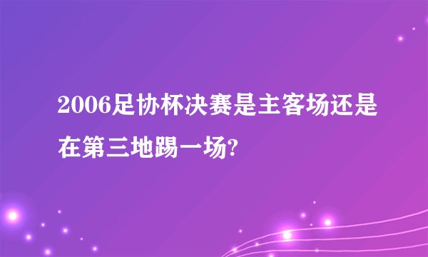 2006足协杯决赛是主客场还是在第三地踢一场?