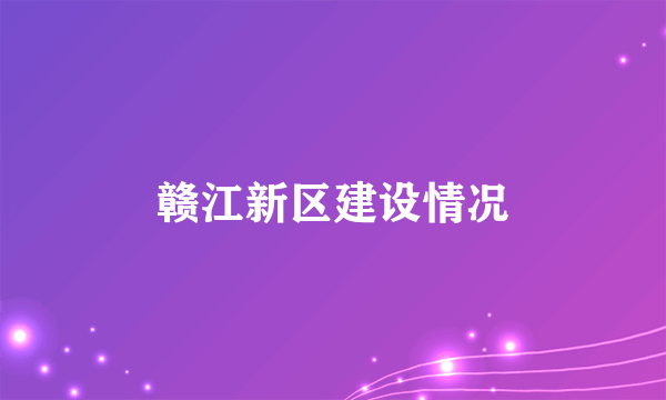 赣江新区建设情况