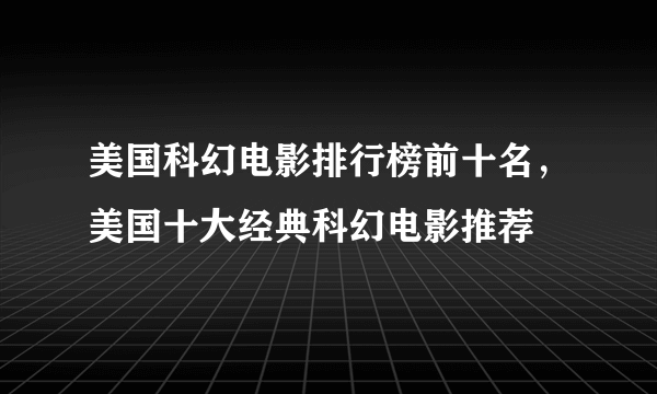 美国科幻电影排行榜前十名，美国十大经典科幻电影推荐