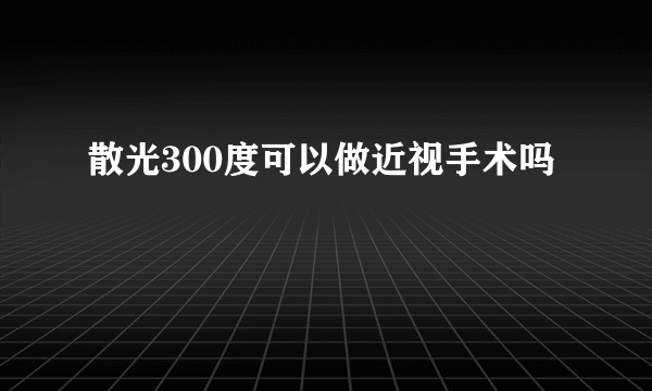 散光300度可以做近视手术吗