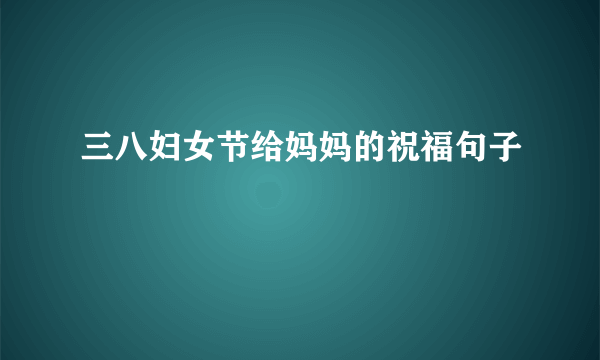三八妇女节给妈妈的祝福句子