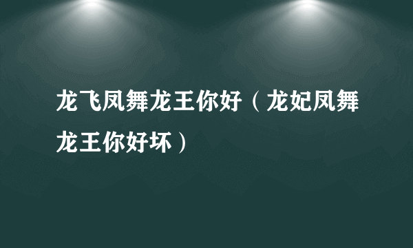 龙飞凤舞龙王你好（龙妃凤舞龙王你好坏）