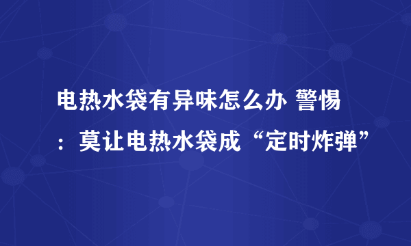 电热水袋有异味怎么办 警惕：莫让电热水袋成“定时炸弹”