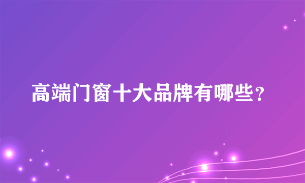 高端门窗十大品牌有哪些？