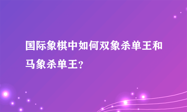 国际象棋中如何双象杀单王和马象杀单王？