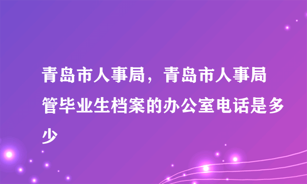 青岛市人事局，青岛市人事局管毕业生档案的办公室电话是多少