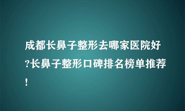 成都长鼻子整形去哪家医院好?长鼻子整形口碑排名榜单推荐!