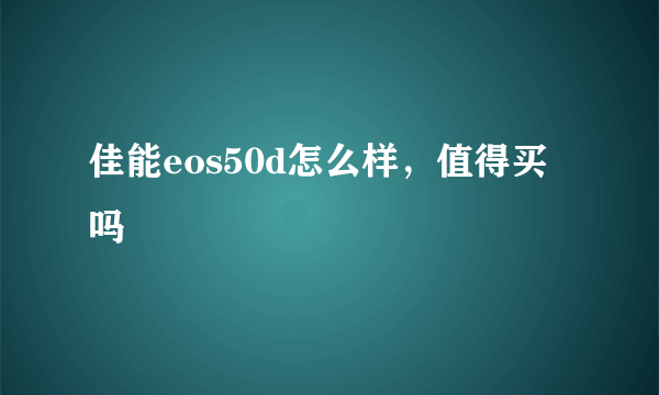 佳能eos50d怎么样，值得买吗