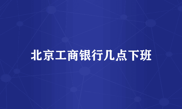北京工商银行几点下班