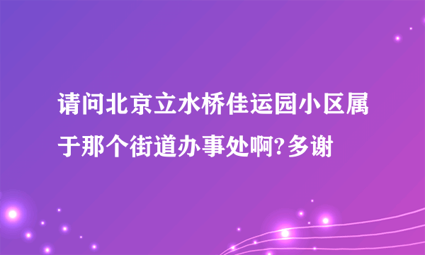 请问北京立水桥佳运园小区属于那个街道办事处啊?多谢