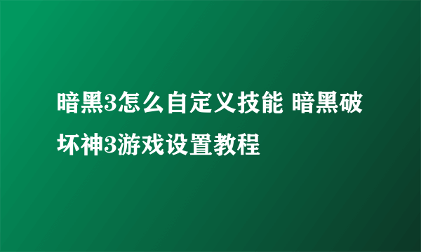 暗黑3怎么自定义技能 暗黑破坏神3游戏设置教程