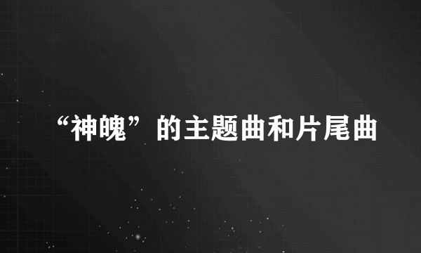 “神魄”的主题曲和片尾曲