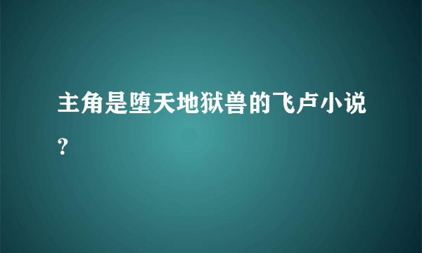 主角是堕天地狱兽的飞卢小说？