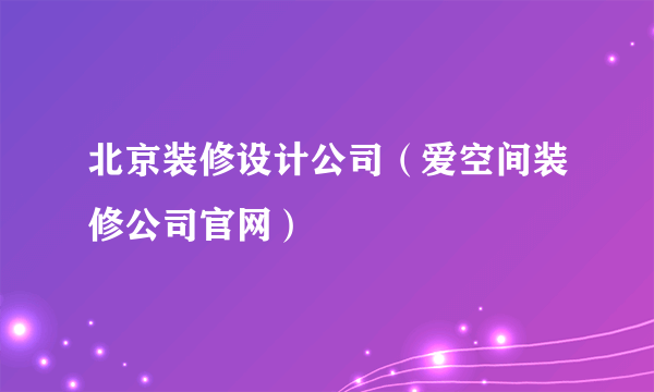 北京装修设计公司（爱空间装修公司官网）