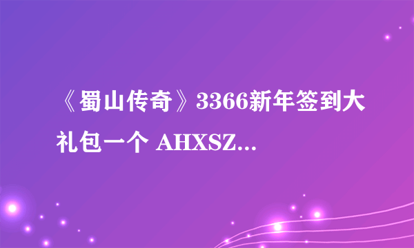 《蜀山传奇》3366新年签到大礼包一个 AHXSZAAAJRLJDTUv