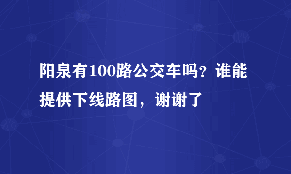 阳泉有100路公交车吗？谁能提供下线路图，谢谢了