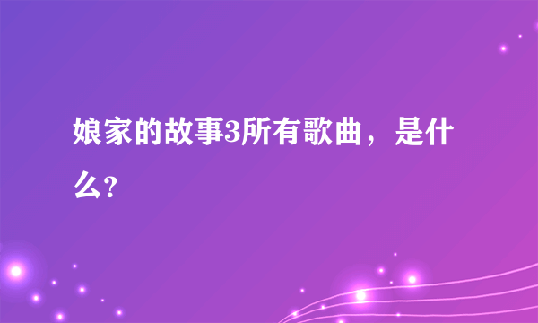 娘家的故事3所有歌曲，是什么？