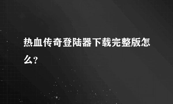 热血传奇登陆器下载完整版怎么？