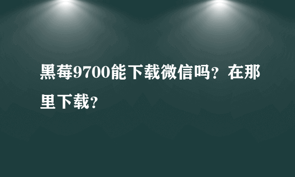 黑莓9700能下载微信吗？在那里下载？