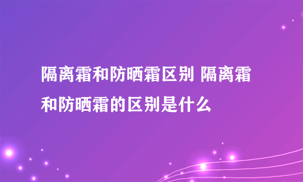 隔离霜和防晒霜区别 隔离霜和防晒霜的区别是什么