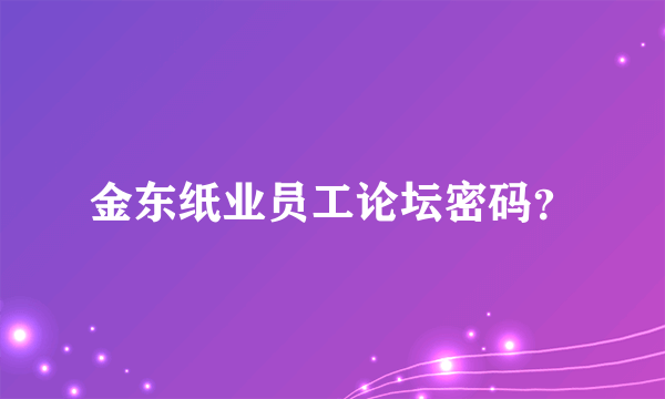 金东纸业员工论坛密码？