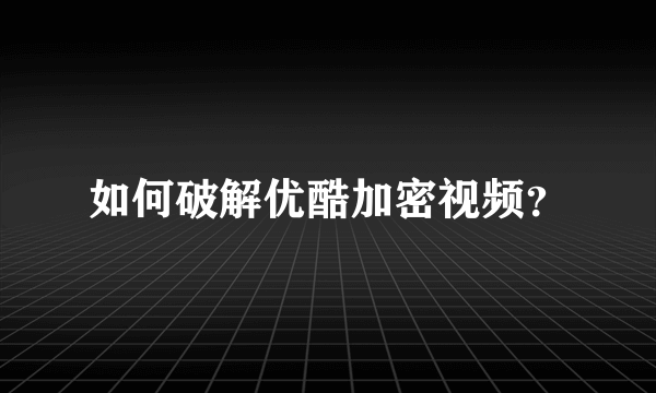如何破解优酷加密视频？