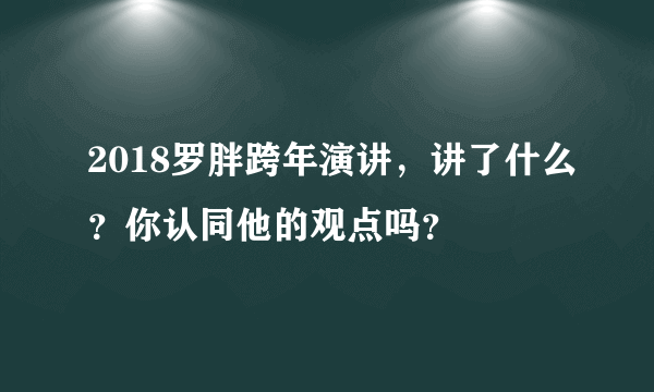 2018罗胖跨年演讲，讲了什么？你认同他的观点吗？
