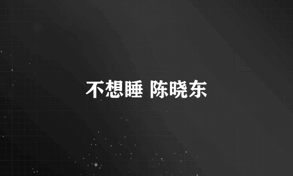 不想睡 陈晓东