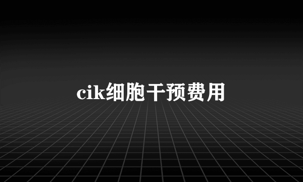 cik细胞干预费用