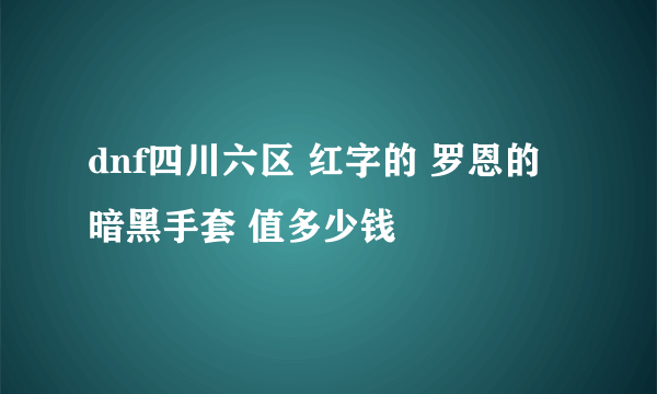 dnf四川六区 红字的 罗恩的暗黑手套 值多少钱