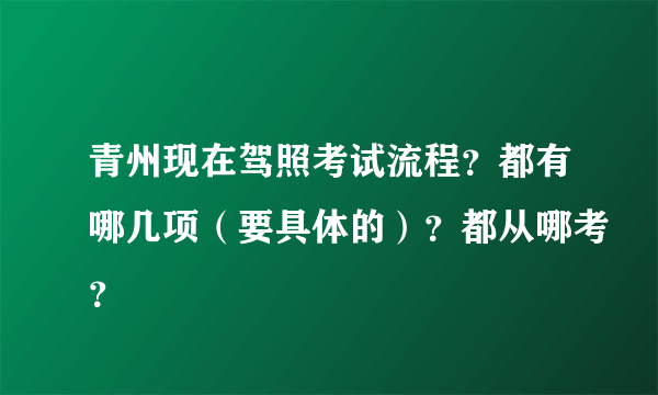 青州现在驾照考试流程？都有哪几项（要具体的）？都从哪考？