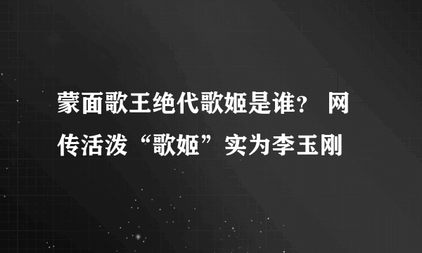 蒙面歌王绝代歌姬是谁？ 网传活泼“歌姬”实为李玉刚