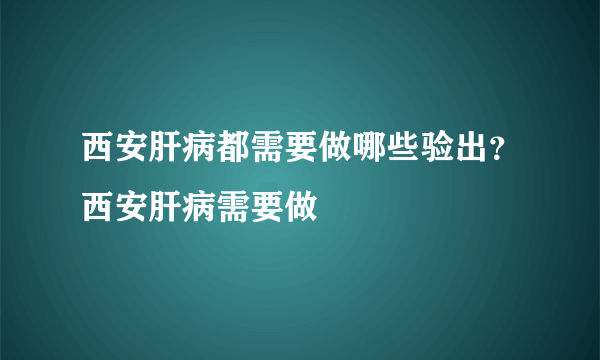西安肝病都需要做哪些验出？西安肝病需要做