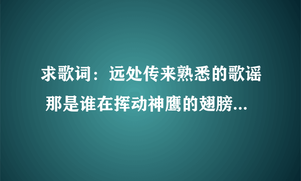 求歌词：远处传来熟悉的歌谣 那是谁在挥动神鹰的翅膀 布达拉的灯火闪耀 我身在金顶守望