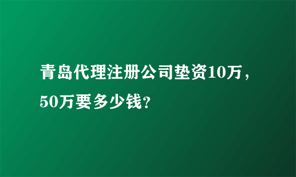 青岛代理注册公司垫资10万，50万要多少钱？