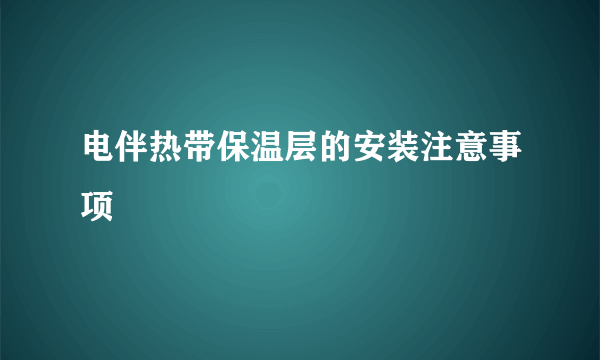 电伴热带保温层的安装注意事项