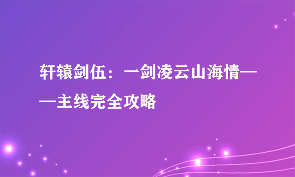 轩辕剑伍：一剑凌云山海情——主线完全攻略