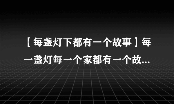 【每盏灯下都有一个故事】每一盏灯每一个家都有一个故事可我的灯为...