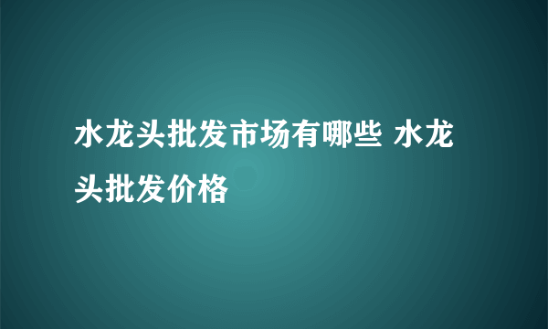 水龙头批发市场有哪些 水龙头批发价格